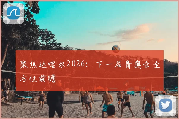 聚焦达喀尔2026：下一届青奥会全方位前瞻