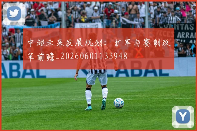 中超未来发展规划:扩军与赛制改革前瞻_20260601133948