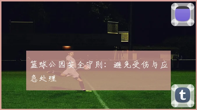 篮球公园安全守则：避免受伤与应急处理