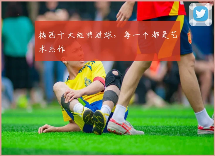 梅西十大经典进球,每一个都是艺术杰作