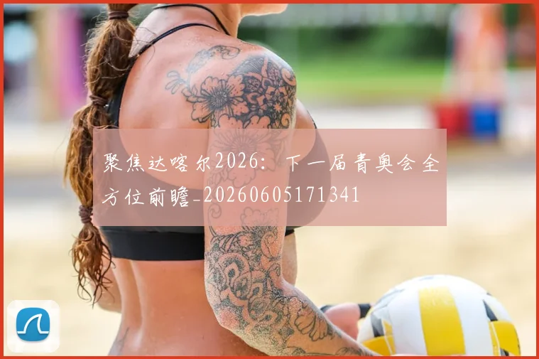 聚焦达喀尔2026：下一届青奥会全方位前瞻_20260605171341