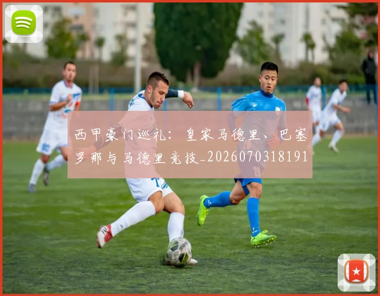 西甲豪门巡礼:皇家马德里、巴塞罗那与马德里竞技_20260703181919