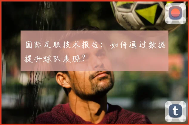 国际足联技术报告：如何通过数据提升球队表现？