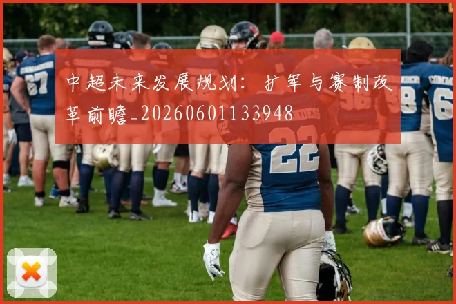 中超未来发展规划:扩军与赛制改革前瞻_20260601133948