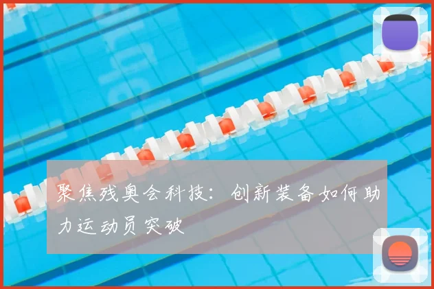 聚焦残奥会科技:创新装备如何助力运动员突破
