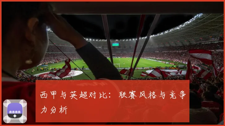 西甲与英超对比：联赛风格与竞争力分析