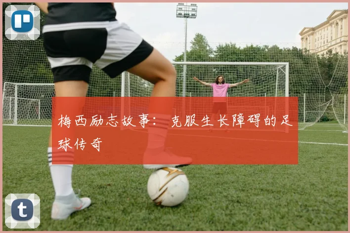 梅西励志故事:克服生长障碍的足球传奇