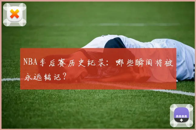 NBA季后赛历史纪录：哪些瞬间将被永远铭记？