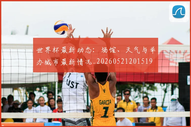 世界杯最新动态:场馆、天气与举办城市最新情况_20260521201519