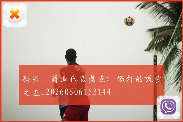 孙兴慜商业代言盘点:场外的吸金之王_20260606153144