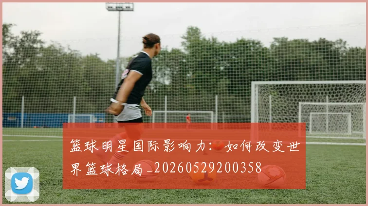 篮球明星国际影响力:如何改变世界篮球格局_20260529200358