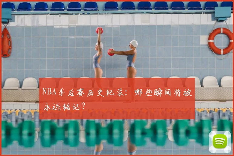 NBA季后赛历史纪录:哪些瞬间将被永远铭记?