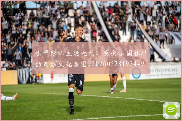法甲球队主场巡礼：感受法国独特的足球文化氛围_20260528193449
