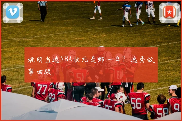 姚明当选NBA状元是哪一年？选秀故事回顾