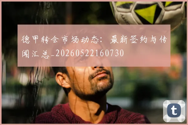德甲转会市场动态：最新签约与传闻汇总_20260522160730