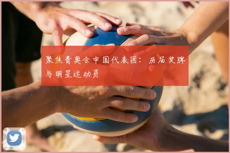 聚焦青奥会中国代表团:历届奖牌与明星运动员
