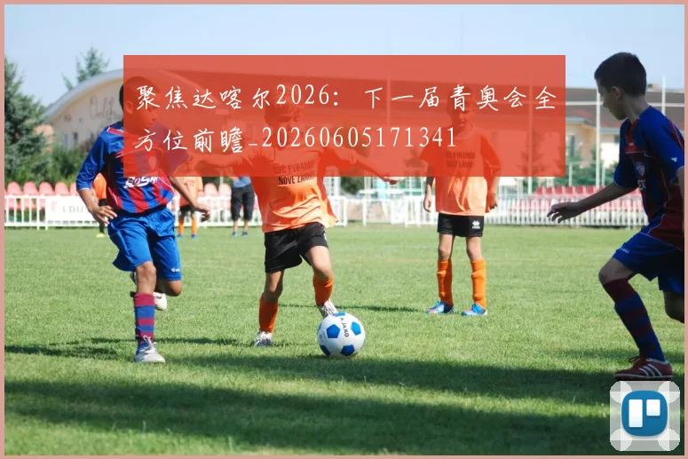 聚焦达喀尔2026:下一届青奥会全方位前瞻_20260605171341